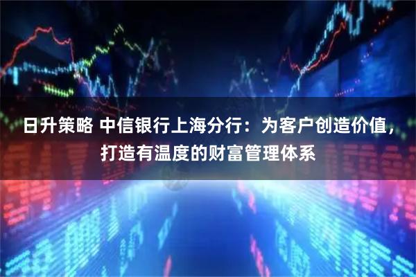 日升策略 中信银行上海分行：为客户创造价值，打造有温度的财富管理体系