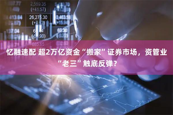 忆融速配 超2万亿资金“搬家”证券市场，资管业“老三”触底反弹？
