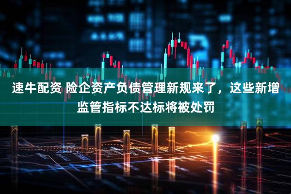 速牛配资 险企资产负债管理新规来了，这些新增监管指标不达标将被处罚