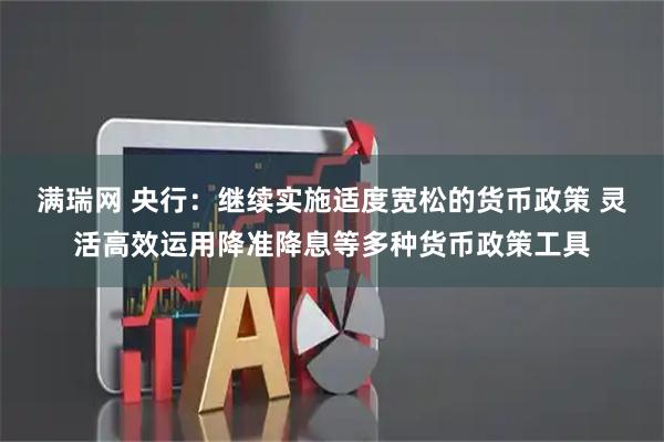 满瑞网 央行：继续实施适度宽松的货币政策 灵活高效运用降准降息等多种货币政策工具