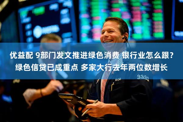优益配 9部门发文推进绿色消费 银行业怎么跟？绿色信贷已成重点 多家大行去年两位数增长