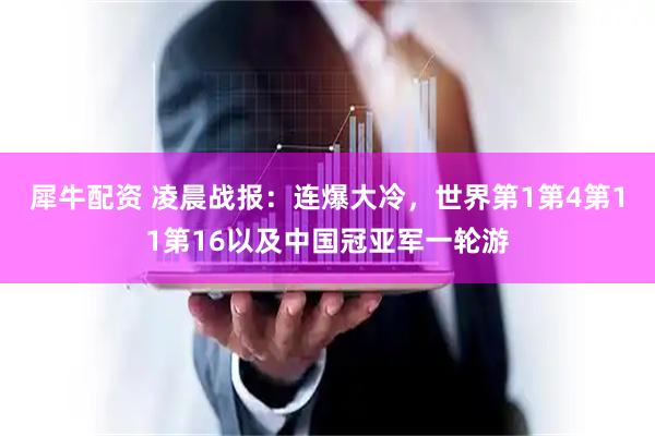 犀牛配资 凌晨战报：连爆大冷，世界第1第4第11第16以及中国冠亚军一轮游
