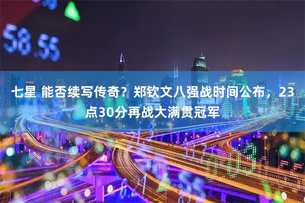 七星 能否续写传奇？郑钦文八强战时间公布，23点30分再战大满贯冠军