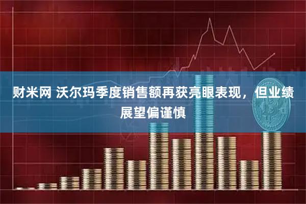 财米网 沃尔玛季度销售额再获亮眼表现，但业绩展望偏谨慎