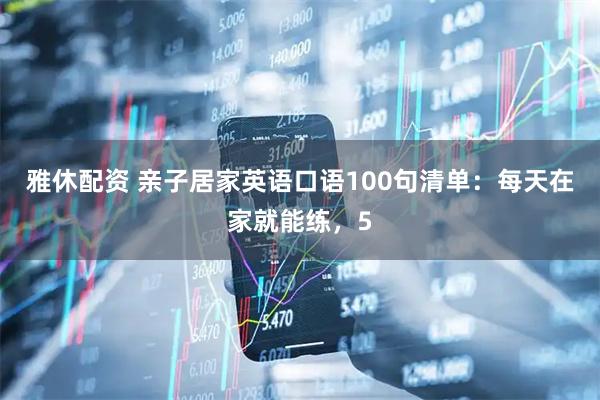 雅休配资 亲子居家英语口语100句清单：每天在家就能练，5