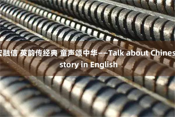宏融信 英韵传经典 童声颂中华——Talk about Chinese story in English