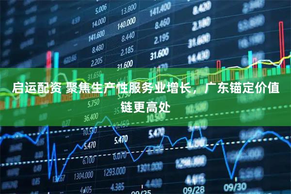 启运配资 聚焦生产性服务业增长，广东锚定价值链更高处