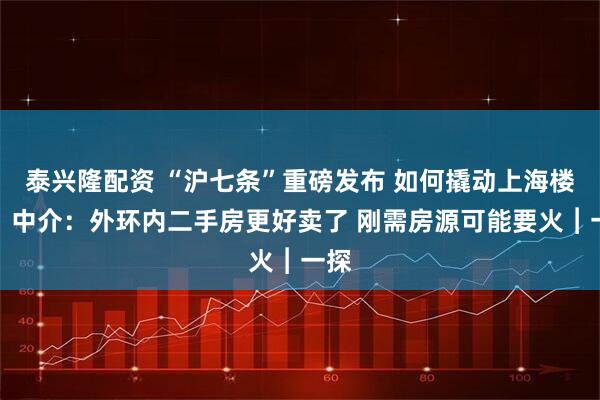 泰兴隆配资 “沪七条”重磅发布 如何撬动上海楼市？中介：外环内二手房更好卖了 刚需房源可能要火︱一探