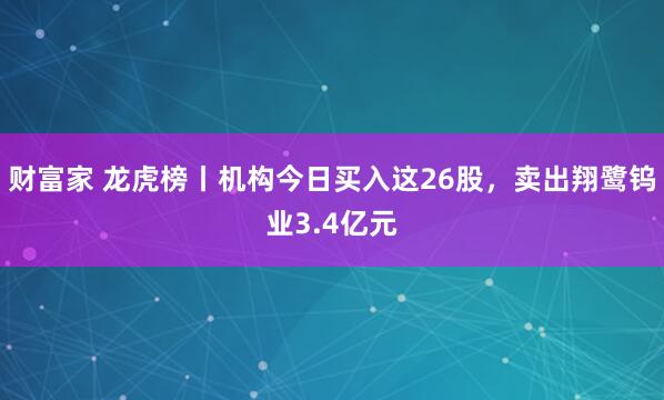 财富家 龙虎榜丨机构今日买入这26股，卖出翔鹭钨业3.4亿元