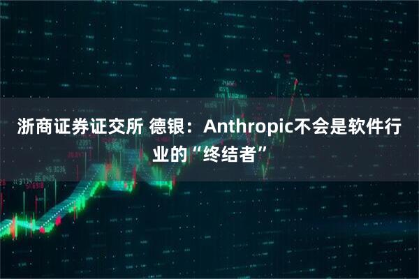 浙商证券证交所 德银：Anthropic不会是软件行业的“终结者”