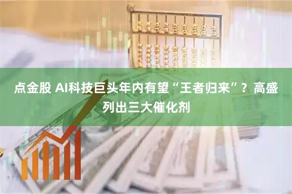 点金股 AI科技巨头年内有望“王者归来”？高盛列出三大催化剂