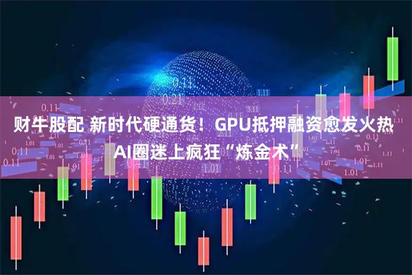 财牛股配 新时代硬通货！GPU抵押融资愈发火热 AI圈迷上疯狂“炼金术”