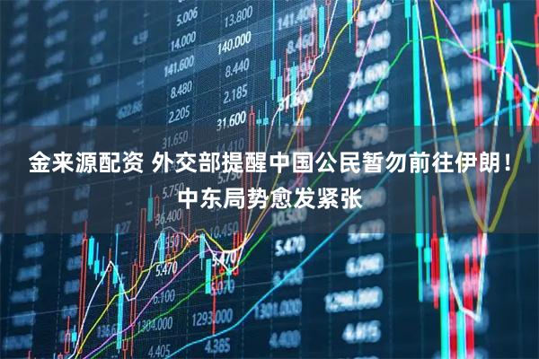金来源配资 外交部提醒中国公民暂勿前往伊朗！中东局势愈发紧张