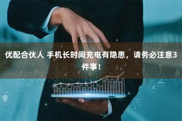 优配合伙人 手机长时间充电有隐患，请务必注意3件事！