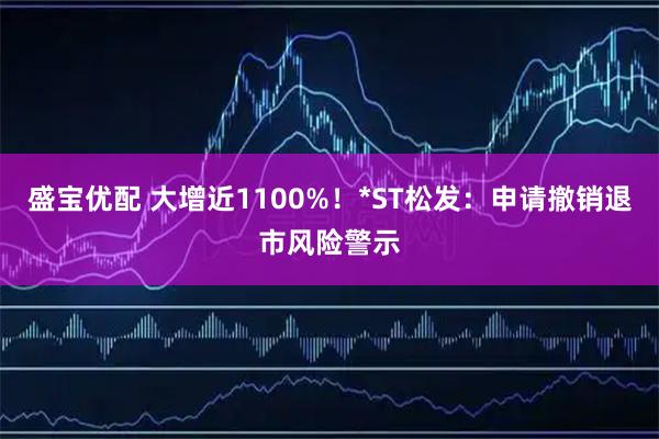 盛宝优配 大增近1100%！*ST松发：申请撤销退市风险警示
