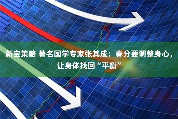 新宝策略 著名国学专家张其成：春分要调整身心，让身体找回“平衡”