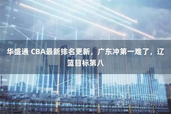 华盛通 CBA最新排名更新，广东冲第一难了，辽篮目标第八