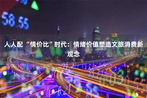 人人配 “情价比”时代：情绪价值塑造文旅消费新观念