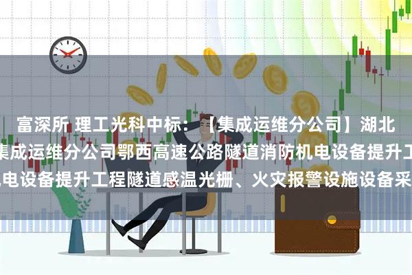 富深所 理工光科中标：【集成运维分公司】湖北交投科技发展有限公司集成运维分公司鄂西高速公路隧道消防机电设备提升工程隧道感温光栅、火灾报警设施设备采购预成交公示