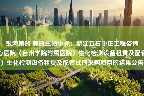 银河策略 美康生物中标：浙江五石中正工程咨询有限公司关于台州市中心医院（台州学院附属医院）生化检测设备租赁及配套试剂采购项目的结果公告
