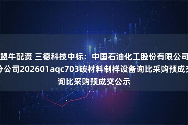 盟牛配资 三德科技中标：中国石油化工股份有限公司安庆分公司202601aqc703碳材料制样设备询比采购预成交公示