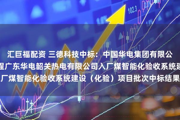 汇巨福配资 三德科技中标：中国华电集团有限公司广东公司相关项目工程广东华电韶关热电有限公司入厂煤智能化验收系统建设（化验）项目批次中标结果公示