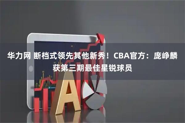 华力网 断档式领先其他新秀！CBA官方：庞峥麟获第三期最佳星锐球员
