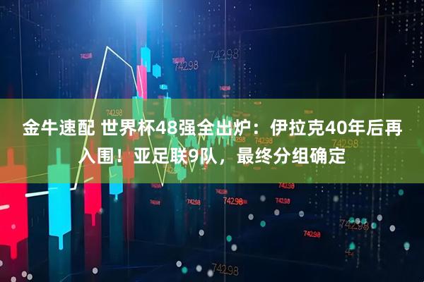 金牛速配 世界杯48强全出炉：伊拉克40年后再入围！亚足联9队，最终分组确定