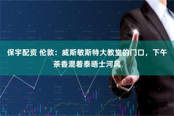 保宇配资 伦敦：威斯敏斯特大教堂的门口，下午茶香混着泰晤士河风