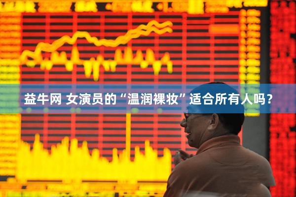 益牛网 女演员的“温润裸妆”适合所有人吗？