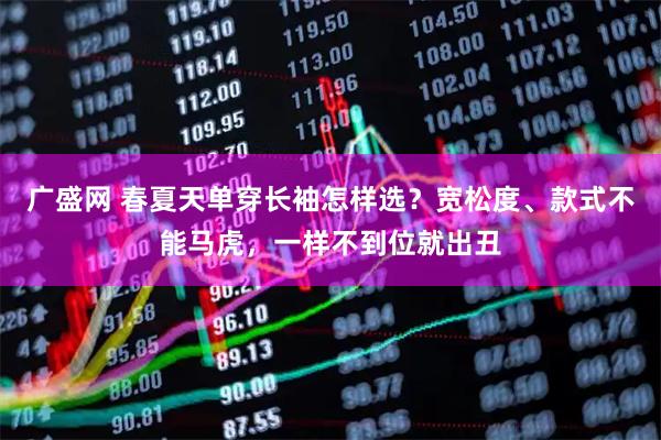 广盛网 春夏天单穿长袖怎样选？宽松度、款式不能马虎，一样不到位就出丑