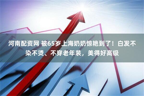 河南配资网 被65岁上海奶奶惊艳到了！白发不染不烫、不穿老年装，美得好高级