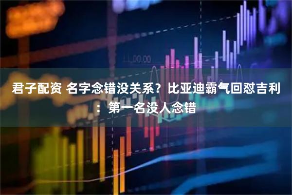 君子配资 名字念错没关系？比亚迪霸气回怼吉利：第一名没人念错
