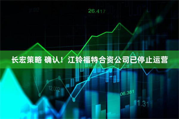 长宏策略 确认！江铃福特合资公司已停止运营